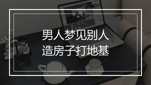 男人梦见别人造房子打地基