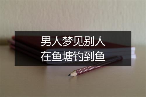 男人梦见别人在鱼塘钓到鱼