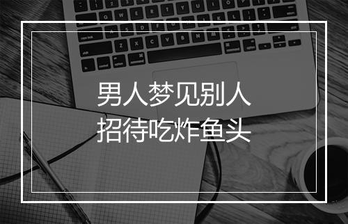 男人梦见别人招待吃炸鱼头