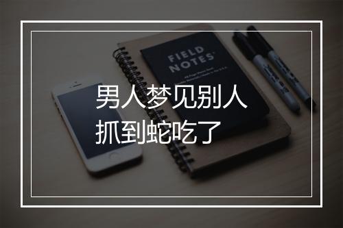 男人梦见别人抓到蛇吃了