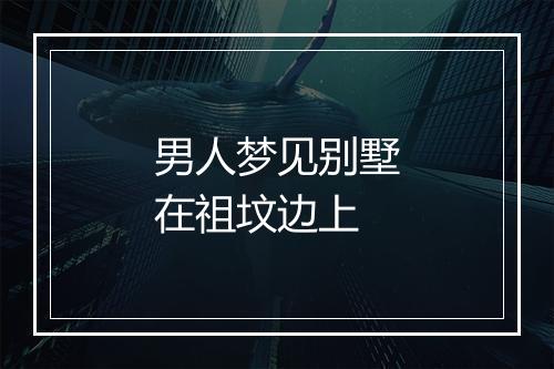 男人梦见别墅在祖坟边上