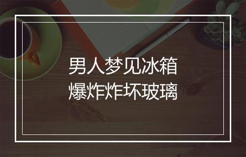 男人梦见冰箱爆炸炸坏玻璃