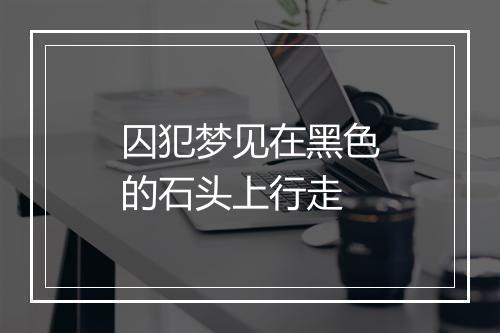 囚犯梦见在黑色的石头上行走