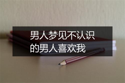 男人梦见不认识的男人喜欢我