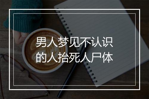 男人梦见不认识的人抬死人尸体