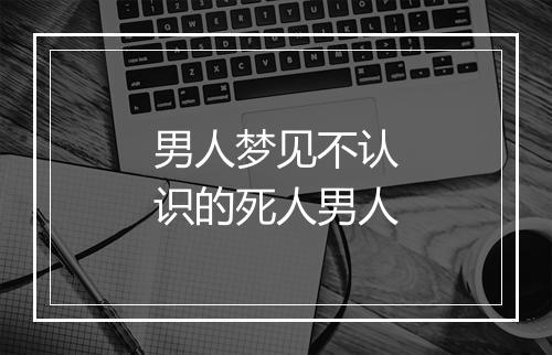 男人梦见不认识的死人男人