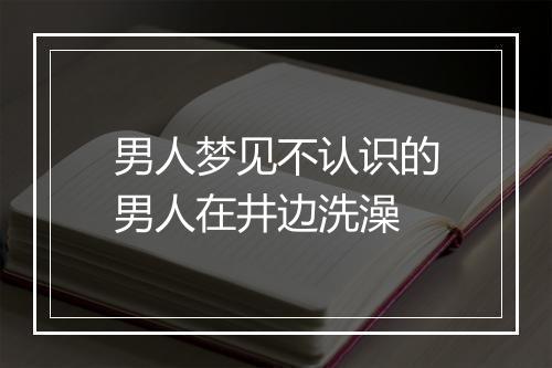 男人梦见不认识的男人在井边洗澡