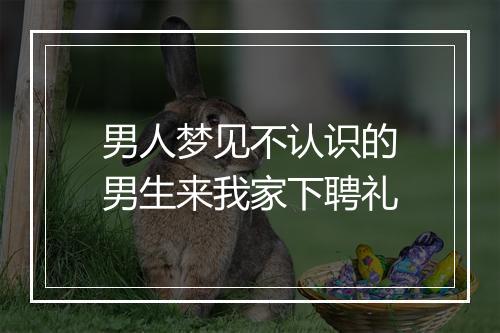 男人梦见不认识的男生来我家下聘礼