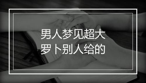 男人梦见超大罗卜别人给的