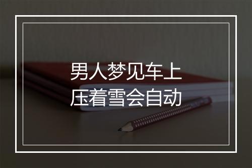 男人梦见车上压着雪会自动