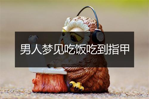 男人梦见吃饭吃到指甲