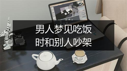 男人梦见吃饭时和别人吵架