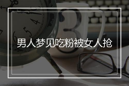 男人梦见吃粉被女人抢