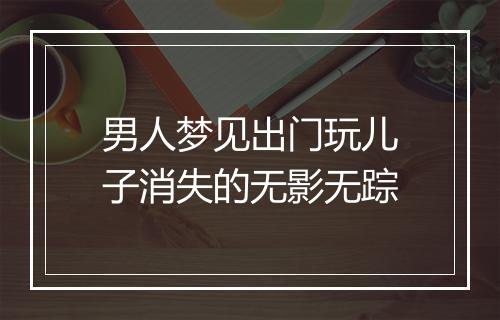 男人梦见出门玩儿子消失的无影无踪