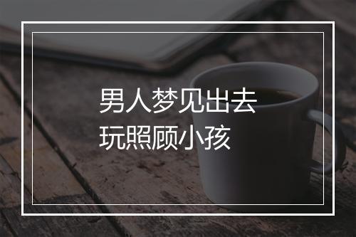 男人梦见出去玩照顾小孩