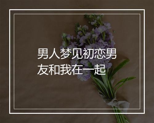 男人梦见初恋男友和我在一起