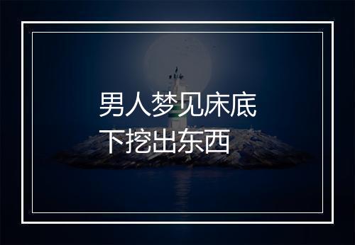 男人梦见床底下挖出东西