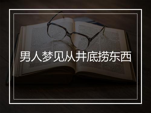 男人梦见从井底捞东西