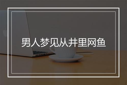 男人梦见从井里网鱼