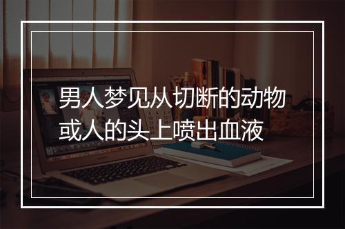 男人梦见从切断的动物或人的头上喷出血液