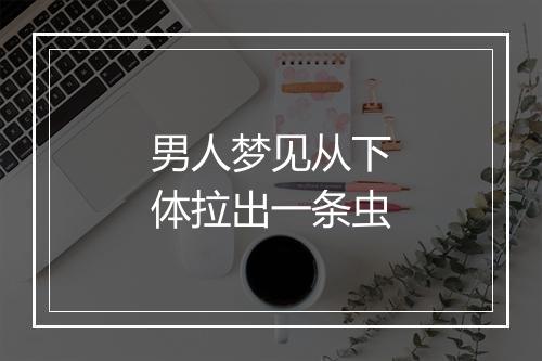 男人梦见从下体拉出一条虫