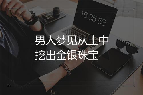 男人梦见从土中挖出金银珠宝