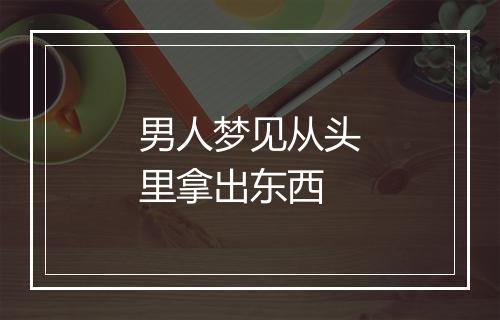 男人梦见从头里拿出东西