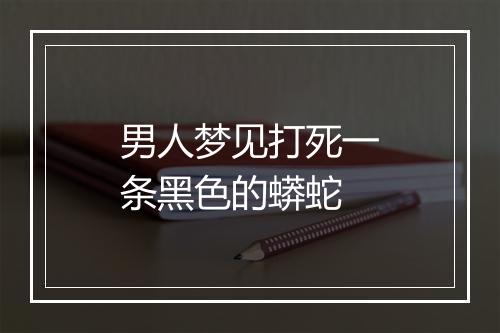 男人梦见打死一条黑色的蟒蛇