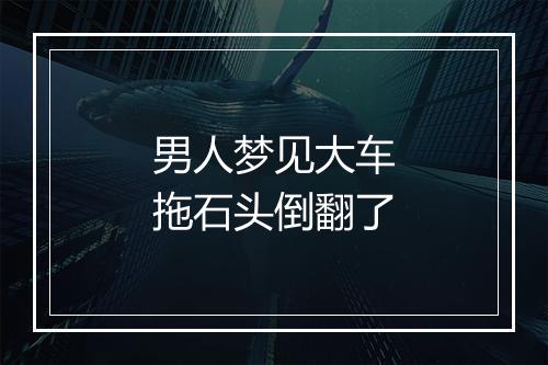 男人梦见大车拖石头倒翻了