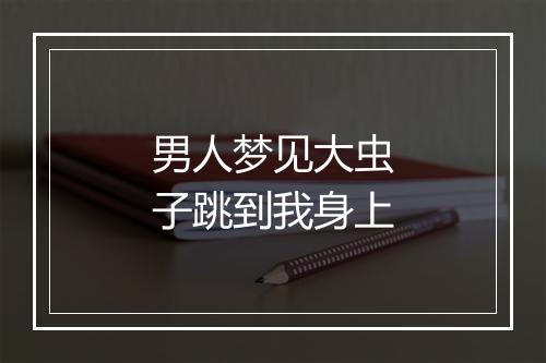 男人梦见大虫子跳到我身上