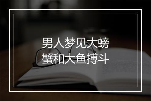 男人梦见大螃蟹和大鱼搏斗