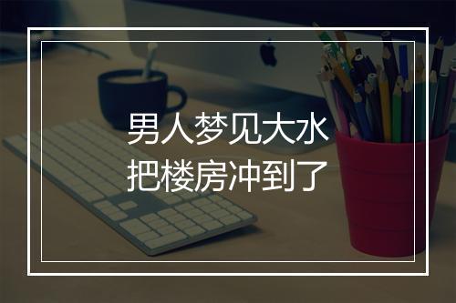 男人梦见大水把楼房冲到了