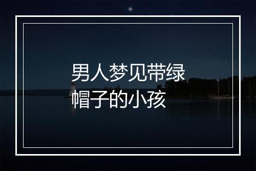 男人梦见带绿帽子的小孩