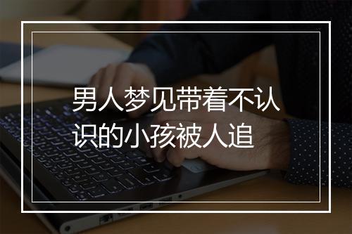 男人梦见带着不认识的小孩被人追