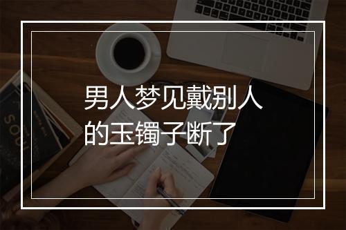 男人梦见戴别人的玉镯子断了