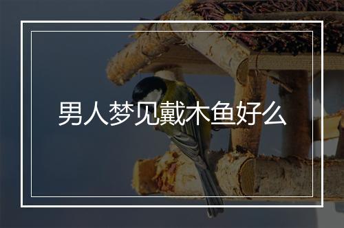 男人梦见戴木鱼好么