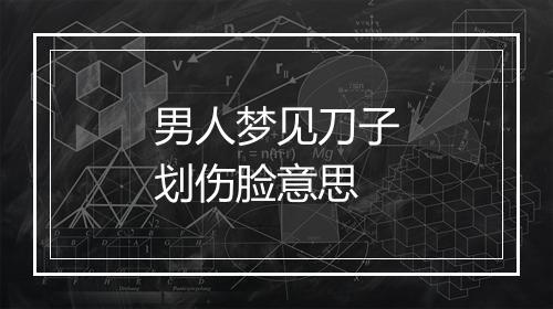 男人梦见刀子划伤脸意思