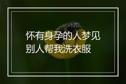 怀有身孕的人梦见别人帮我洗衣服