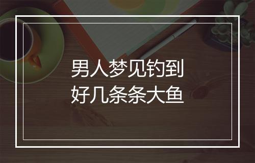 男人梦见钓到好几条条大鱼