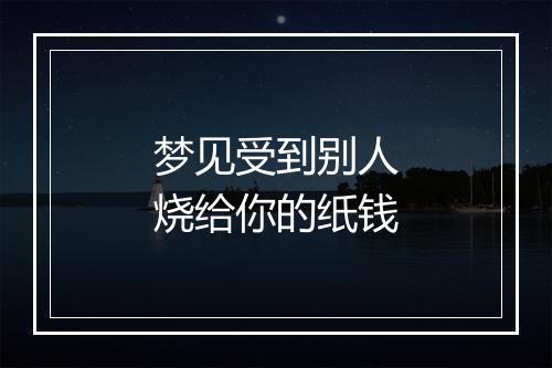 梦见受到别人烧给你的纸钱