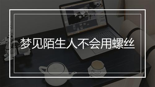 梦见陌生人不会用螺丝