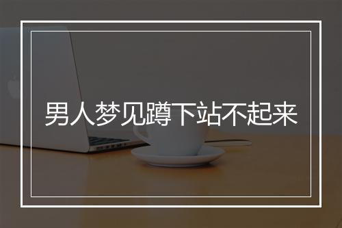 男人梦见蹲下站不起来