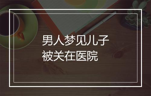 男人梦见儿子被关在医院