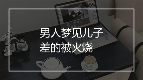 男人梦见儿子差的被火烧