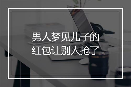 男人梦见儿子的红包让别人抢了