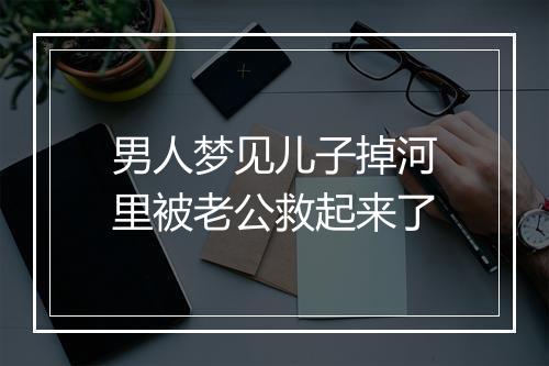 男人梦见儿子掉河里被老公救起来了