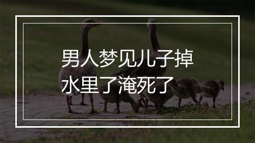 男人梦见儿子掉水里了淹死了