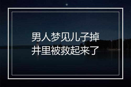 男人梦见儿子掉井里被救起来了