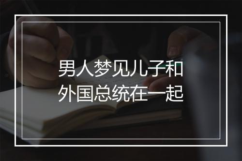 男人梦见儿子和外国总统在一起