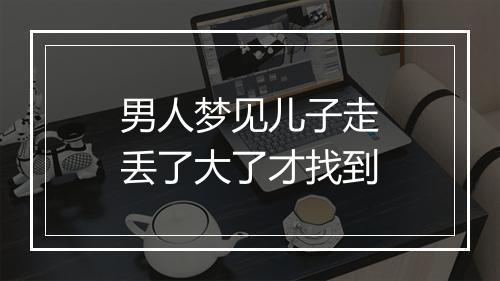 男人梦见儿子走丢了大了才找到